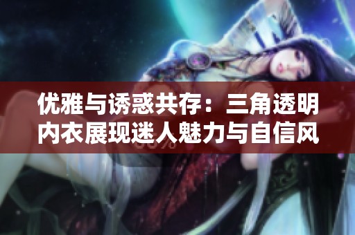 优雅与诱惑共存：三角透明内衣展现迷人魅力与自信风范