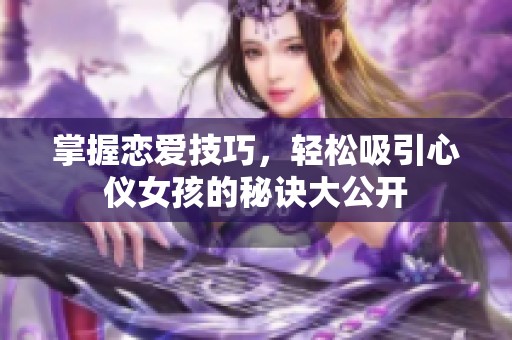 掌握恋爱技巧，轻松吸引心仪女孩的秘诀大公开