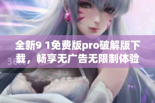 全新9 1免费版pro破解版下载，畅享无广告无限制体验