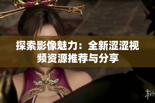 探索影像魅力：全新涩涩视频资源推荐与分享