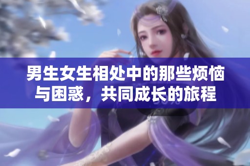 男生女生相处中的那些烦恼与困惑，共同成长的旅程