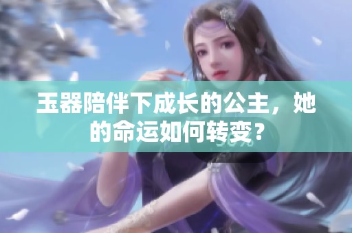 玉器陪伴下成长的公主，她的命运如何转变？
