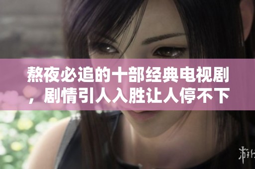熬夜必追的十部经典电视剧，剧情引人入胜让人停不下来