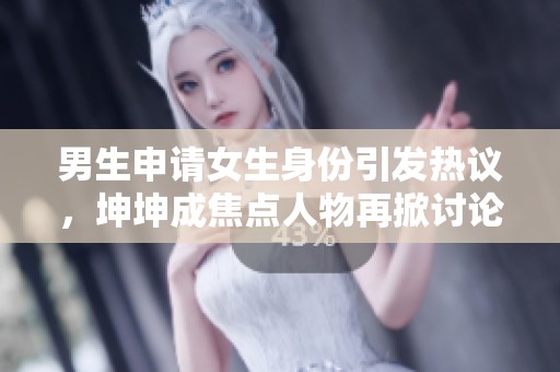 男生申请女生身份引发热议，坤坤成焦点人物再掀讨论