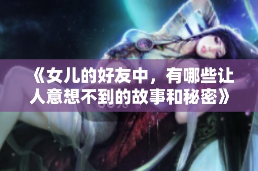 《女儿的好友中，有哪些让人意想不到的故事和秘密》