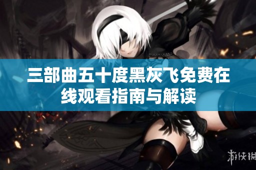 三部曲五十度黑灰飞免费在线观看指南与解读
