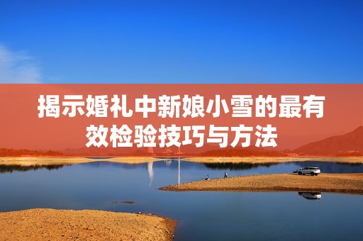 揭示婚礼中新娘小雪的最有效检验技巧与方法