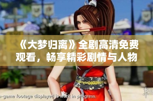 《大梦归离》全剧高清免费观看，畅享精彩剧情与人物情感发展