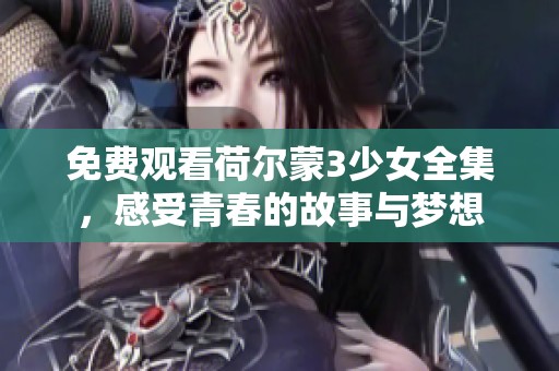 免费观看荷尔蒙3少女全集，感受青春的故事与梦想