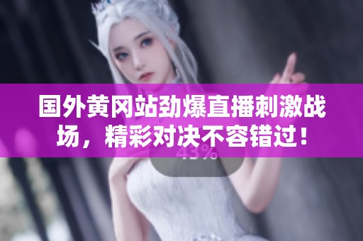 国外黄冈站劲爆直播刺激战场，精彩对决不容错过！