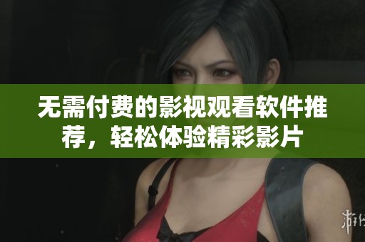 无需付费的影视观看软件推荐，轻松体验精彩影片