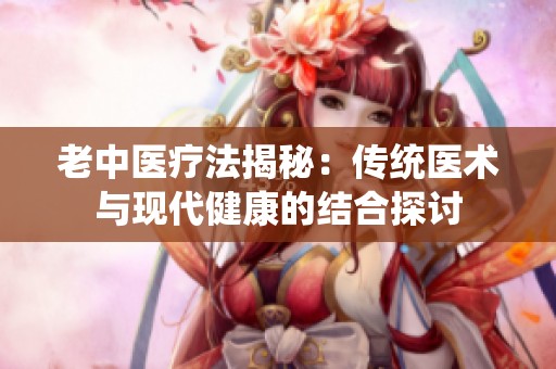 老中医疗法揭秘：传统医术与现代健康的结合探讨