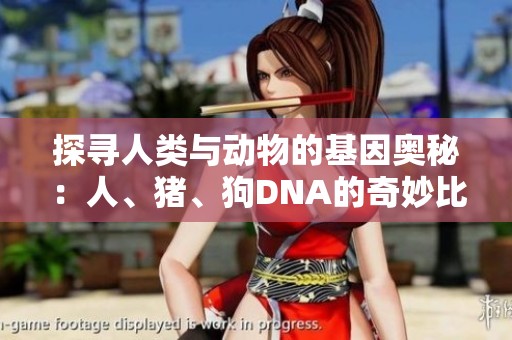 探寻人类与动物的基因奥秘：人、猪、狗DNA的奇妙比较