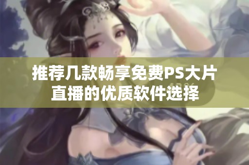 推荐几款畅享免费PS大片直播的优质软件选择
