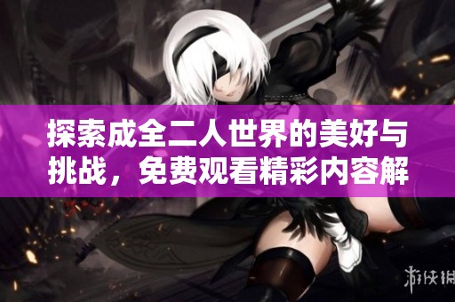 探索成全二人世界的美好与挑战，免费观看精彩内容解读
