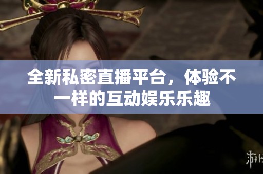 全新私密直播平台，体验不一样的互动娱乐乐趣