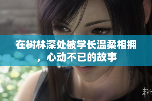 在树林深处被学长温柔相拥，心动不已的故事