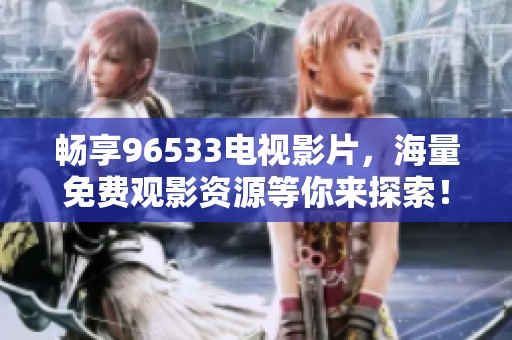 畅享96533电视影片，海量免费观影资源等你来探索！