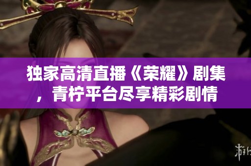 独家高清直播《荣耀》剧集，青柠平台尽享精彩剧情