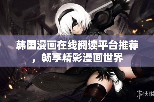 韩国漫画在线阅读平台推荐，畅享精彩漫画世界