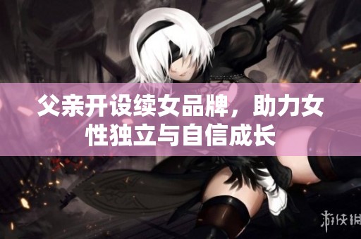 父亲开设续女品牌，助力女性独立与自信成长