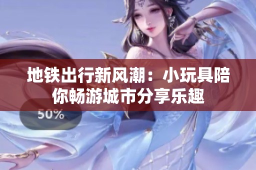 地铁出行新风潮：小玩具陪你畅游城市分享乐趣