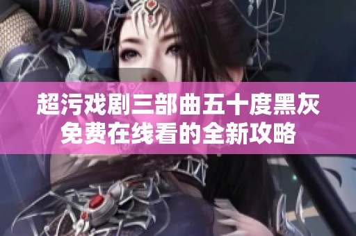 超污戏剧三部曲五十度黑灰免费在线看的全新攻略