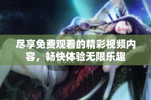 尽享免费观看的精彩视频内容，畅快体验无限乐趣