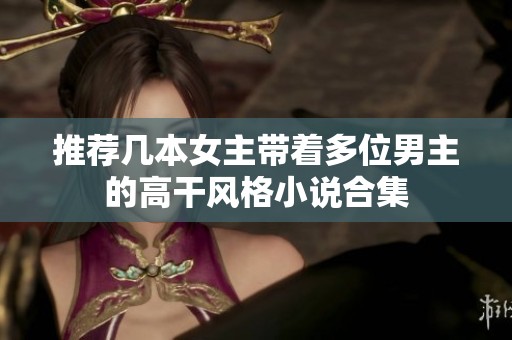 推荐几本女主带着多位男主的高干风格小说合集