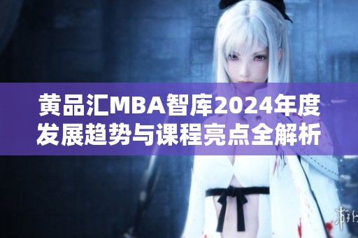 黄品汇MBA智库2024年度发展趋势与课程亮点全解析