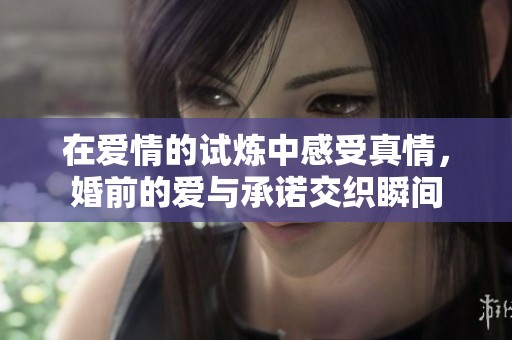 在爱情的试炼中感受真情，婚前的爱与承诺交织瞬间