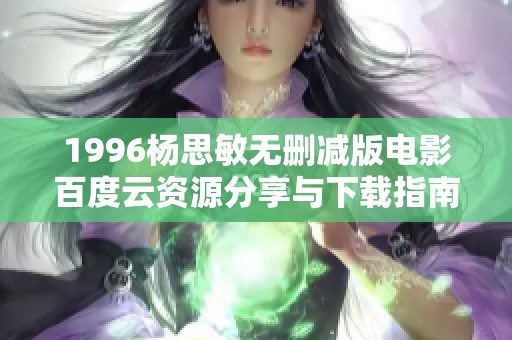 1996杨思敏无删减版电影百度云资源分享与下载指南