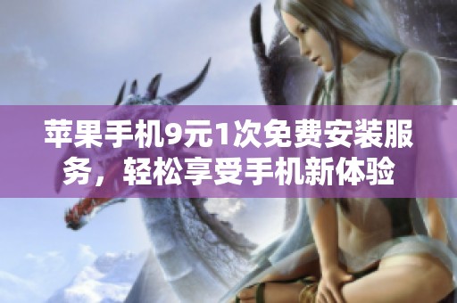 苹果手机9元1次免费安装服务，轻松享受手机新体验