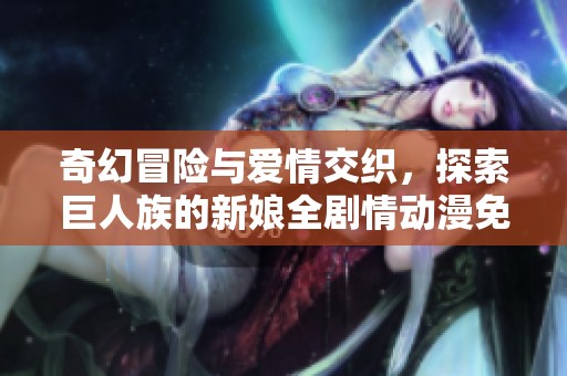 奇幻冒险与爱情交织，探索巨人族的新娘全剧情动漫免费呈现