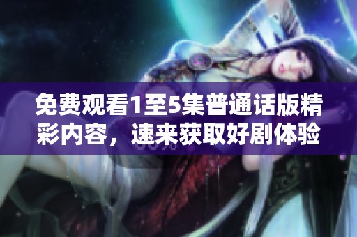 免费观看1至5集普通话版精彩内容，速来获取好剧体验！