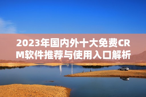 2023年国内外十大免费CRM软件推荐与使用入口解析