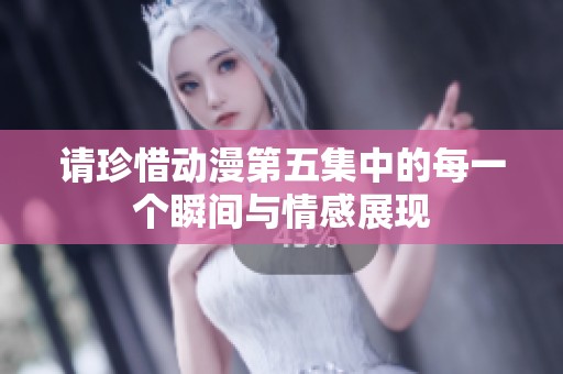 请珍惜动漫第五集中的每一个瞬间与情感展现