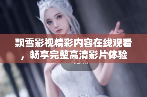 飘雪影视精彩内容在线观看，畅享完整高清影片体验