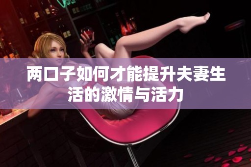 两口子如何才能提升夫妻生活的激情与活力