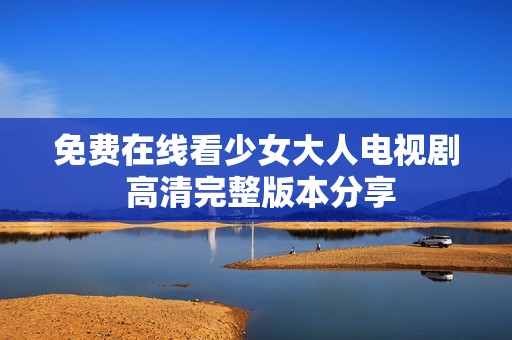 免费在线看少女大人电视剧 高清完整版本分享