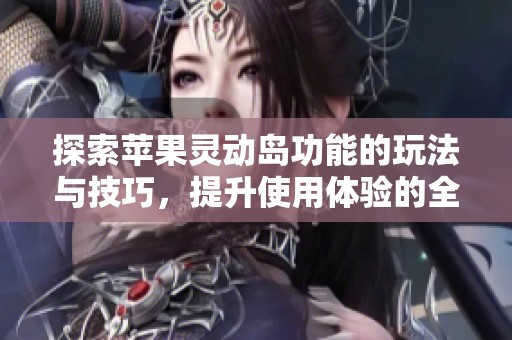 探索苹果灵动岛功能的玩法与技巧，提升使用体验的全新指南
