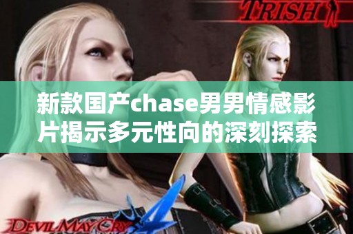 新款国产chase男男情感影片揭示多元性向的深刻探索