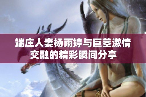端庄人妻杨雨婷与巨茎激情交融的精彩瞬间分享
