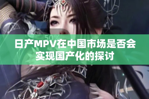 日产MPV在中国市场是否会实现国产化的探讨