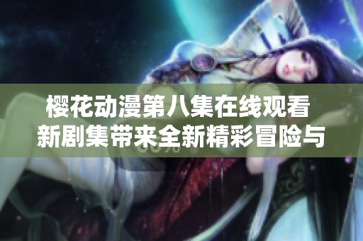 樱花动漫第八集在线观看 新剧集带来全新精彩冒险与感动