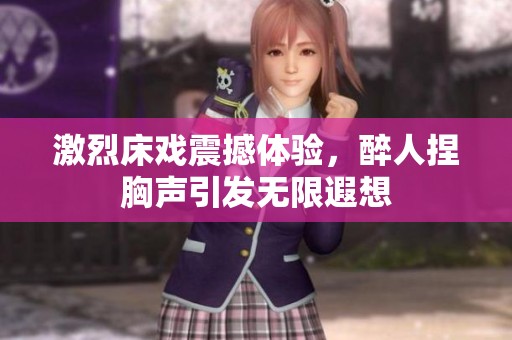 激烈床戏震撼体验，醉人捏胸声引发无限遐想