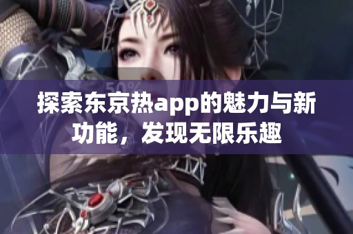 探索东京热app的魅力与新功能，发现无限乐趣