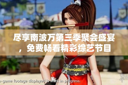 尽享南波万第三季聚会盛宴，免费畅看精彩综艺节目