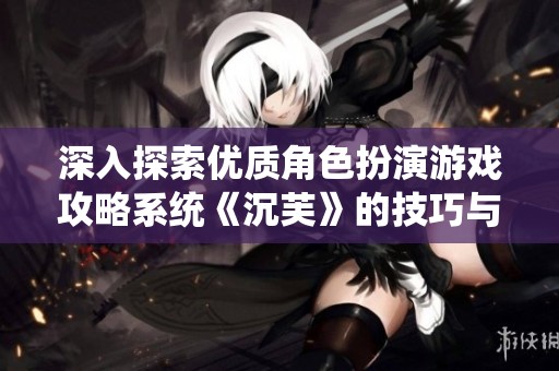 深入探索优质角色扮演游戏攻略系统《沉芙》的技巧与策略