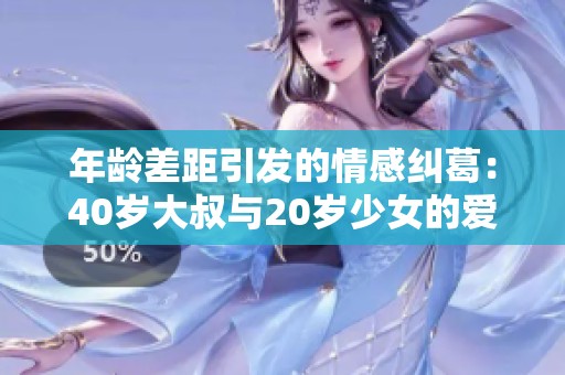 年龄差距引发的情感纠葛：40岁大叔与20岁少女的爱情故事